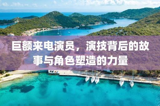 巨額來電演員，演技背后的故事與角色塑造的力量