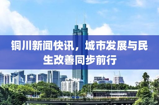 銅川新聞快訊，城市發展與民生改善同步前行