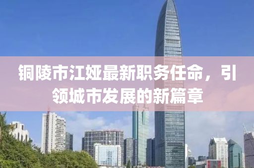 銅陵市江婭最新職務任命，引領城市發展的新篇章