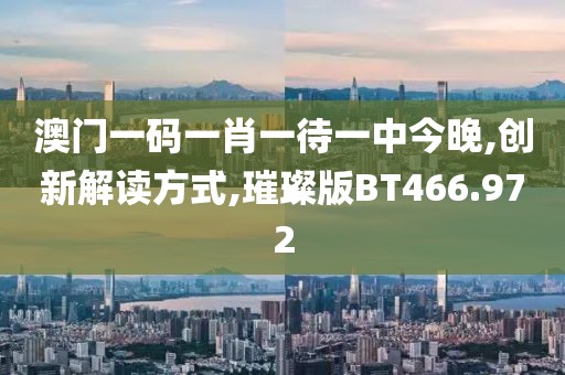 澳門一碼一肖一待一中今晚,創新解讀方式,璀璨版BT466.972