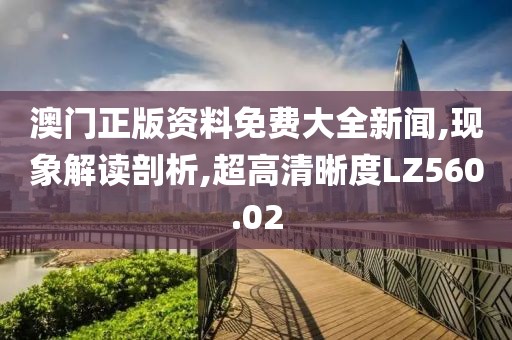 澳門正版資料免費大全新聞,現象解讀剖析,超高清晰度LZ560.02