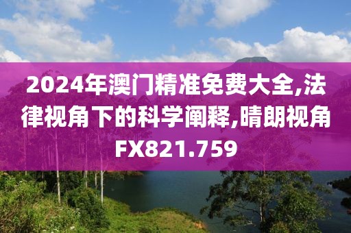 2024年澳門精準免費大全,法律視角下的科學闡釋,晴朗視角FX821.759