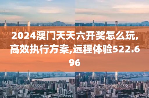 2024澳門天天六開獎怎么玩,高效執行方案,遠程體驗522.696