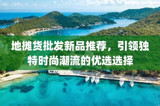 地攤貨批發新品推薦，引領獨特時尚潮流的優選選擇