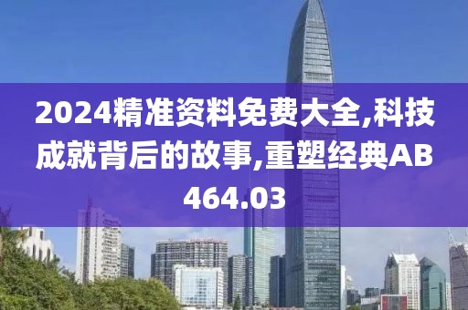 2024精準資料免費大全,科技成就背后的故事,重塑經典AB464.03