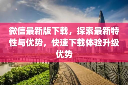 微信最新版下載，探索最新特性與優勢，快速下載體驗升級優勢