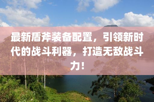 最新盾斧裝備配置，引領新時代的戰斗利器，打造無敵戰斗力！