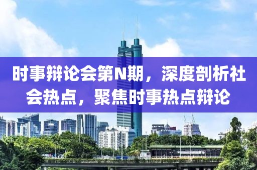 時事辯論會第N期，深度剖析社會熱點，聚焦時事熱點辯論