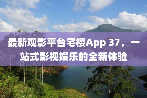 最新觀影平臺宅櫻App 37，一站式影視娛樂的全新體驗