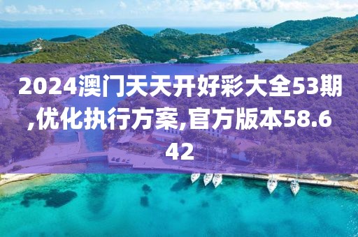 2024澳門天天開好彩大全53期,優化執行方案,官方版本58.642