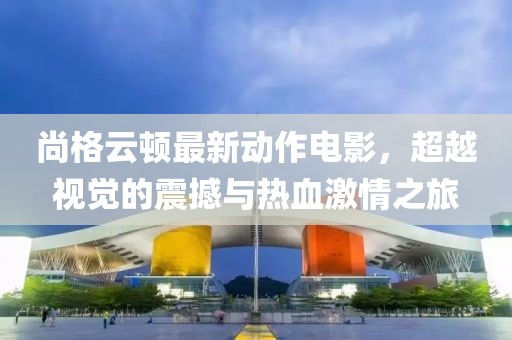 尚格云頓最新動作電影，超越視覺的震撼與熱血激情之旅