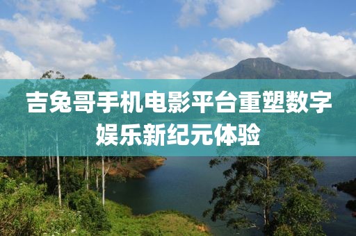 吉兔哥手機電影平臺重塑數字娛樂新紀元體驗