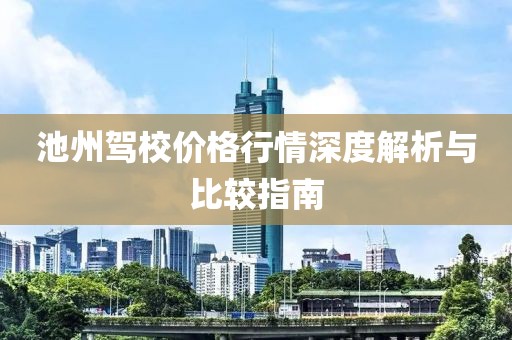 池州駕校價格行情深度解析與比較指南