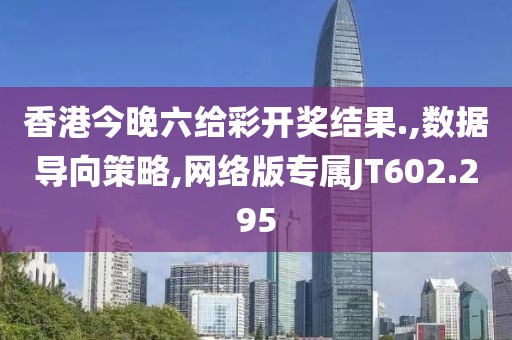 香港今晚六給彩開獎結果.,數據導向策略,網絡版專屬JT602.295