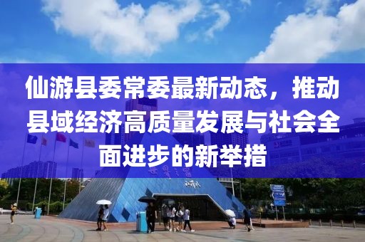 仙游縣委常委最新動態，推動縣域經濟高質量發展與社會全面進步的新舉措