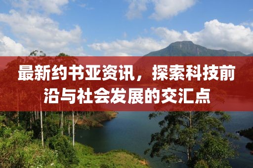 最新約書亞資訊，探索科技前沿與社會發展的交匯點