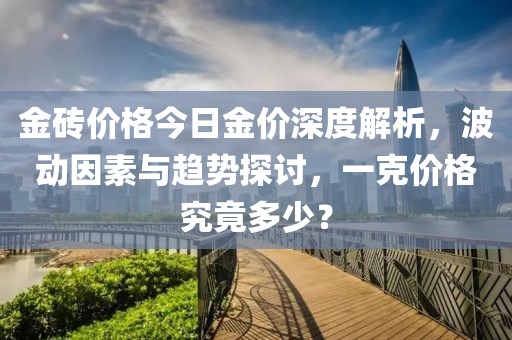 金磚價格今日金價深度解析，波動因素與趨勢探討，一克價格究竟多少？