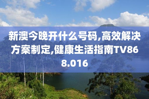 新澳今晚開什么號碼,高效解決方案制定,健康生活指南TV868.016