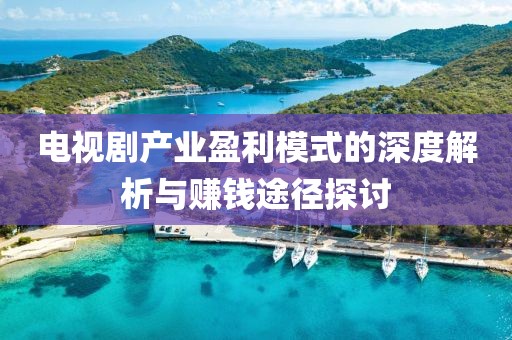 電視劇產業盈利模式的深度解析與賺錢途徑探討