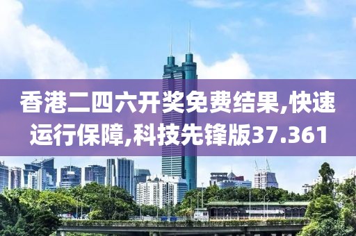 香港二四六開獎免費結果,快速運行保障,科技先鋒版37.361