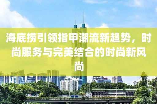 海底撈引領指甲潮流新趨勢，時尚服務與完美結合的時尚新風尚