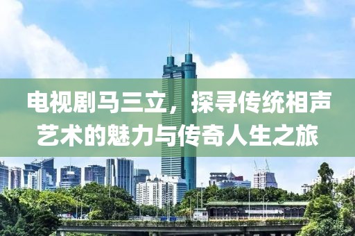 電視劇馬三立，探尋傳統相聲藝術的魅力與傳奇人生之旅