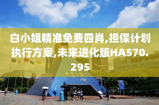 白小姐精準免費四肖,擔保計劃執行方案,未來進化版HA570.295