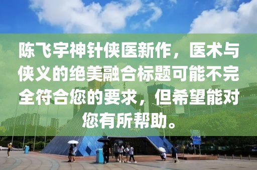 陳飛宇神針俠醫新作，醫術與俠義的絕美融合標題可能不完全符合您的要求，但希望能對您有所幫助。