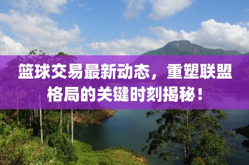 籃球交易最新動態，重塑聯盟格局的關鍵時刻揭秘！