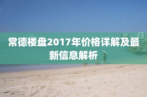 常德樓盤2017年價格詳解及最新信息解析