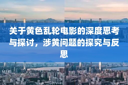 關于黃色亂輪電影的深度思考與探討，涉黃問題的探究與反思