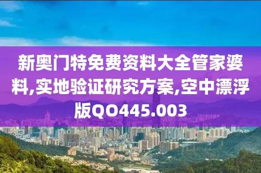 新奧門特免費資料大全管家婆料,實地驗證研究方案,空中漂浮版QO445.003