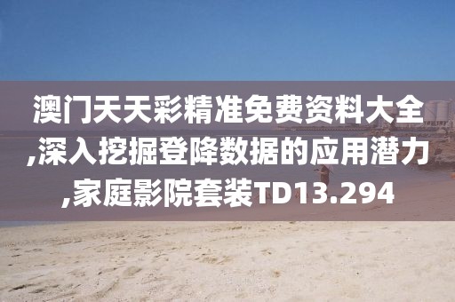 澳門天天彩精準免費資料大全,深入挖掘登降數據的應用潛力,家庭影院套裝TD13.294