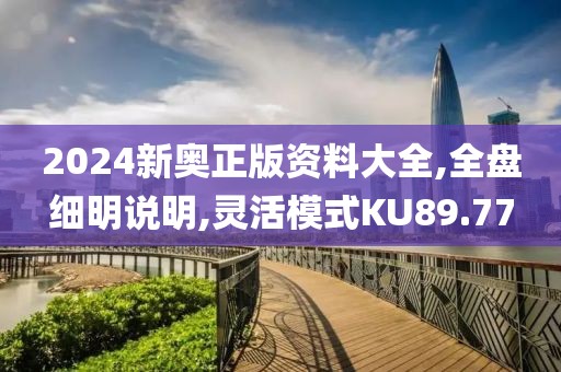 2024新奧正版資料大全,全盤細明說明,靈活模式KU89.77