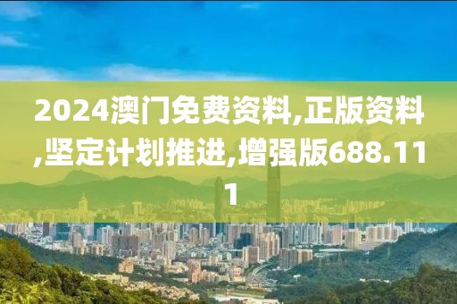 2024澳門免費資料,正版資料,堅定計劃推進,增強版688.111