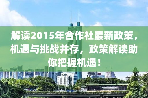 解讀2015年合作社最新政策，機遇與挑戰并存，政策解讀助你把握機遇！