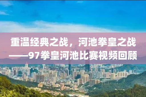 重溫經典之戰，河池拳皇之戰——97拳皇河池比賽視頻回顧