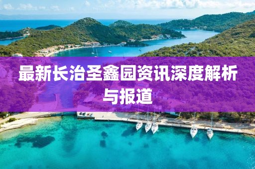 最新長治圣鑫園資訊深度解析與報道