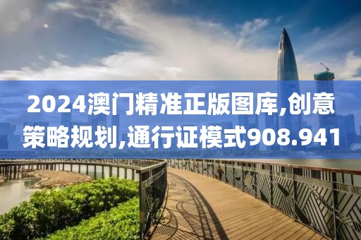 2024澳門精準正版圖庫,創意策略規劃,通行證模式908.941