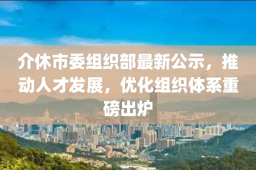 介休市委組織部最新公示，推動人才發展，優化組織體系重磅出爐