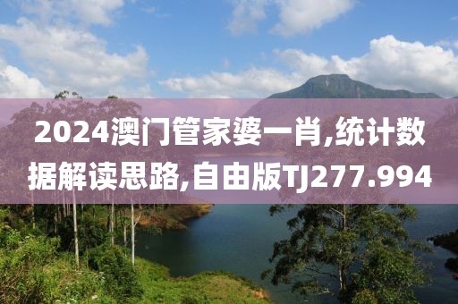 2024澳門管家婆一肖,統計數據解讀思路,自由版TJ277.994