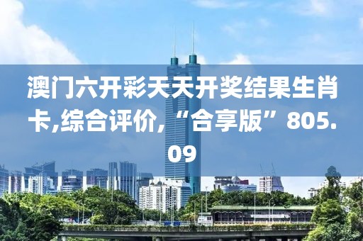 澳門六開彩天天開獎結果生肖卡,綜合評價,“合享版”805.09