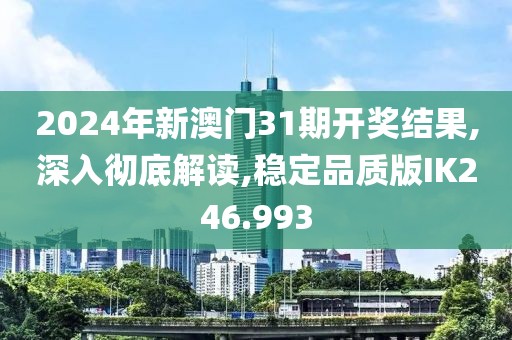 2024年新澳門31期開獎結果,深入徹底解讀,穩定品質版IK246.993