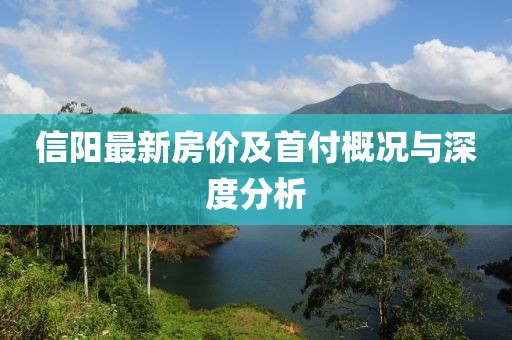 信陽最新房價及首付概況與深度分析