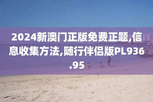 2024新澳門正版免費正題,信息收集方法,隨行伴侶版PL936.95