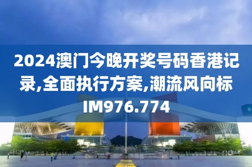 2024澳門今晚開獎號碼香港記錄,全面執行方案,潮流風向標IM976.774