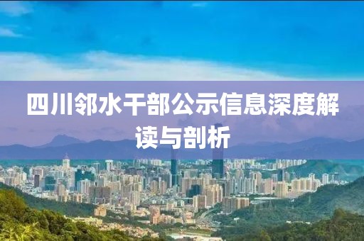 四川鄰水干部公示信息深度解讀與剖析