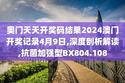 奧門天天開獎碼結果2024澳門開獎記錄4月9日,深度剖析解讀,抗菌加強型BX804.108