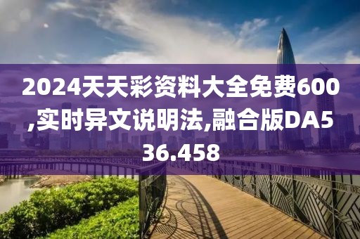 2024天天彩資料大全免費600,實時異文說明法,融合版DA536.458