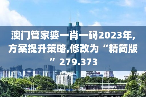 澳門管家婆一肖一碼2023年,方案提升策略,修改為“精簡版”279.373